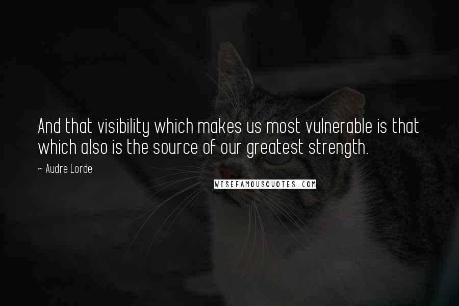 Audre Lorde Quotes: And that visibility which makes us most vulnerable is that which also is the source of our greatest strength.