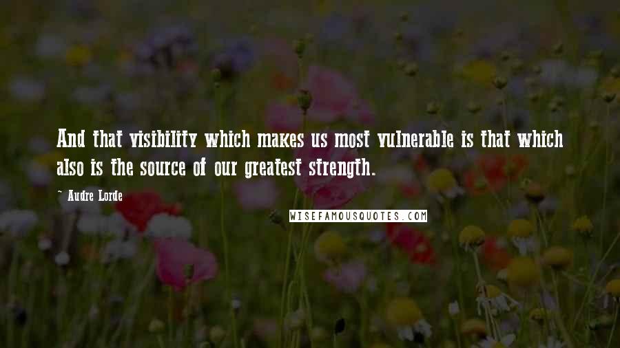 Audre Lorde Quotes: And that visibility which makes us most vulnerable is that which also is the source of our greatest strength.