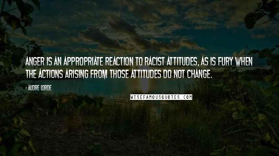 Audre Lorde Quotes: Anger is an appropriate reaction to racist attitudes, as is fury when the actions arising from those attitudes do not change.