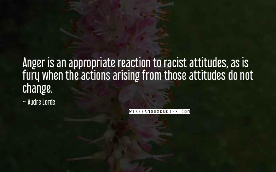 Audre Lorde Quotes: Anger is an appropriate reaction to racist attitudes, as is fury when the actions arising from those attitudes do not change.