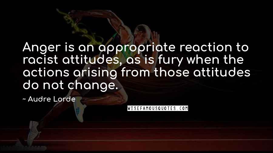 Audre Lorde Quotes: Anger is an appropriate reaction to racist attitudes, as is fury when the actions arising from those attitudes do not change.