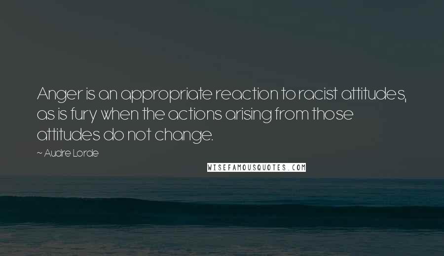 Audre Lorde Quotes: Anger is an appropriate reaction to racist attitudes, as is fury when the actions arising from those attitudes do not change.