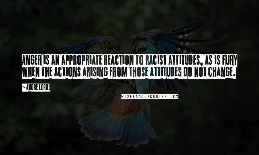 Audre Lorde Quotes: Anger is an appropriate reaction to racist attitudes, as is fury when the actions arising from those attitudes do not change.