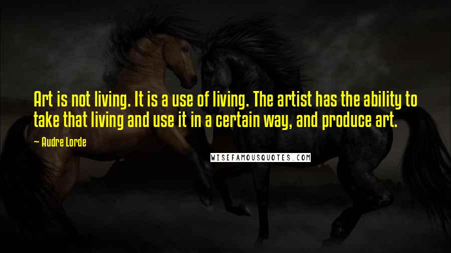 Audre Lorde Quotes: Art is not living. It is a use of living. The artist has the ability to take that living and use it in a certain way, and produce art.