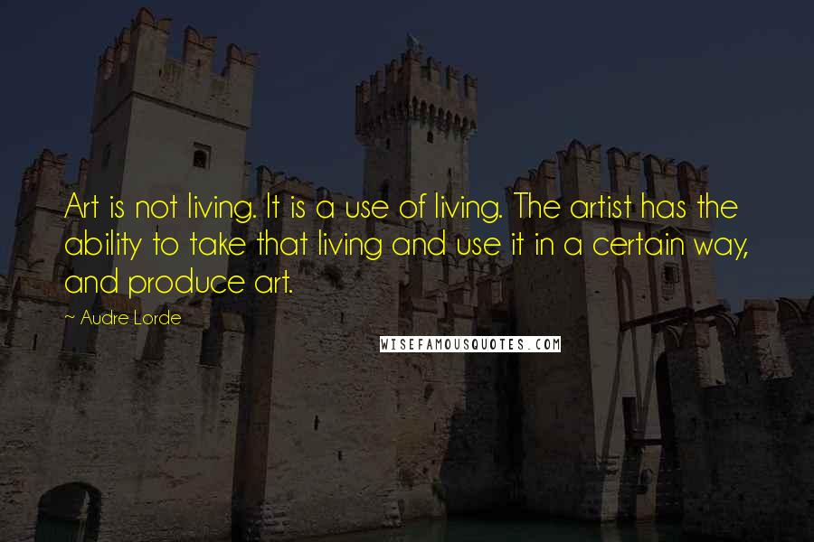 Audre Lorde Quotes: Art is not living. It is a use of living. The artist has the ability to take that living and use it in a certain way, and produce art.