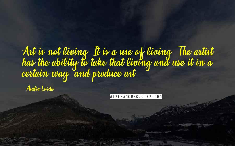 Audre Lorde Quotes: Art is not living. It is a use of living. The artist has the ability to take that living and use it in a certain way, and produce art.