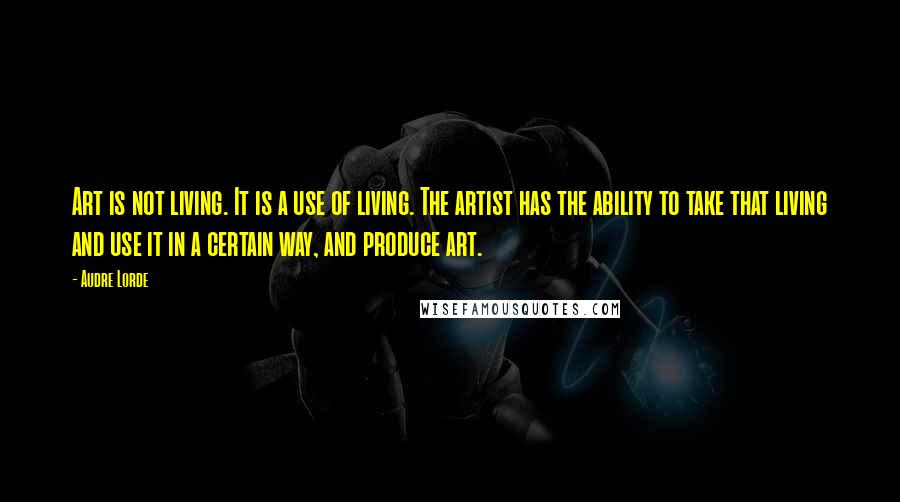 Audre Lorde Quotes: Art is not living. It is a use of living. The artist has the ability to take that living and use it in a certain way, and produce art.