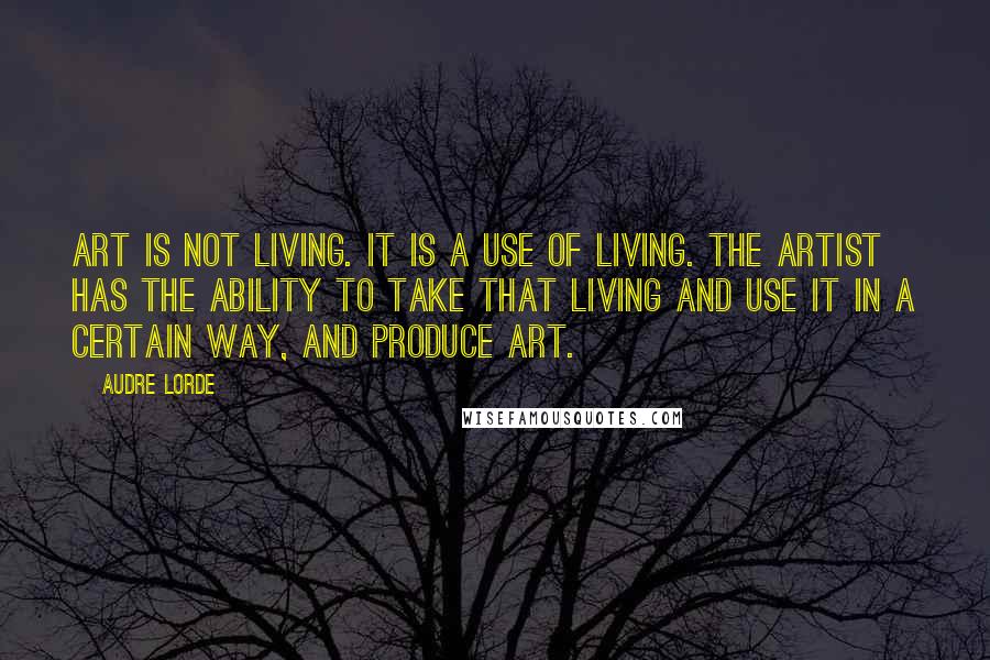 Audre Lorde Quotes: Art is not living. It is a use of living. The artist has the ability to take that living and use it in a certain way, and produce art.