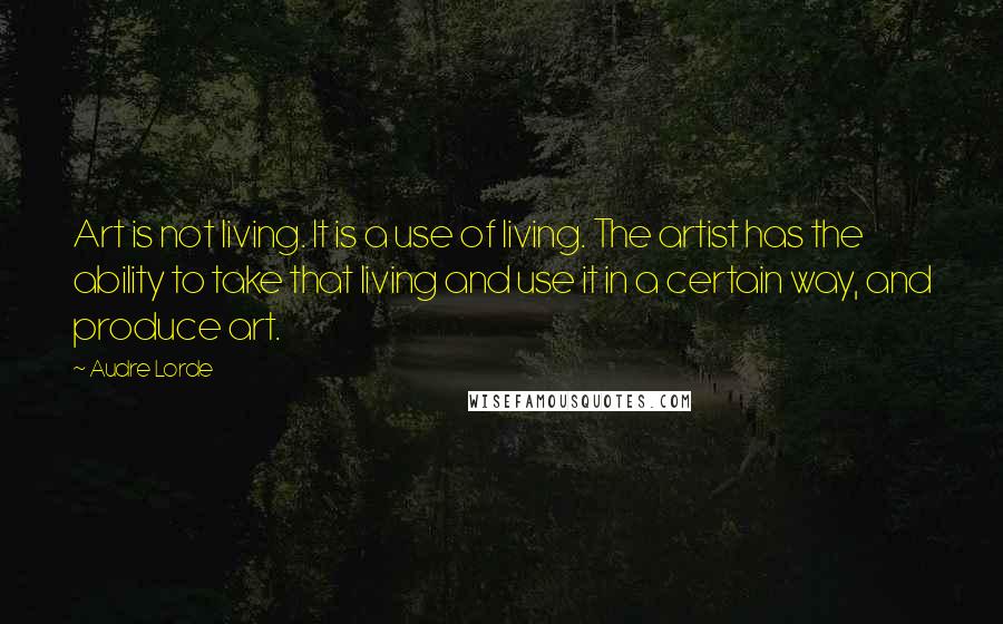 Audre Lorde Quotes: Art is not living. It is a use of living. The artist has the ability to take that living and use it in a certain way, and produce art.