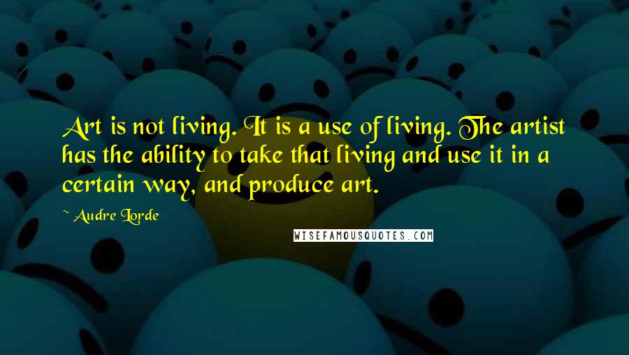 Audre Lorde Quotes: Art is not living. It is a use of living. The artist has the ability to take that living and use it in a certain way, and produce art.