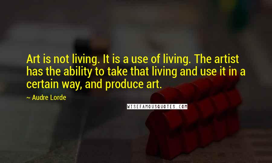 Audre Lorde Quotes: Art is not living. It is a use of living. The artist has the ability to take that living and use it in a certain way, and produce art.