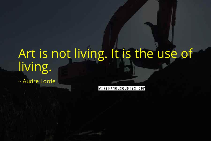 Audre Lorde Quotes: Art is not living. It is the use of living.