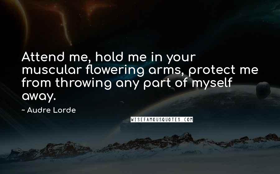 Audre Lorde Quotes: Attend me, hold me in your muscular flowering arms, protect me from throwing any part of myself away.