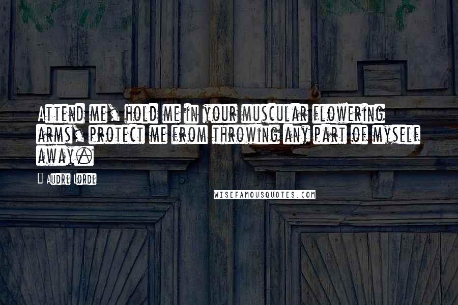 Audre Lorde Quotes: Attend me, hold me in your muscular flowering arms, protect me from throwing any part of myself away.