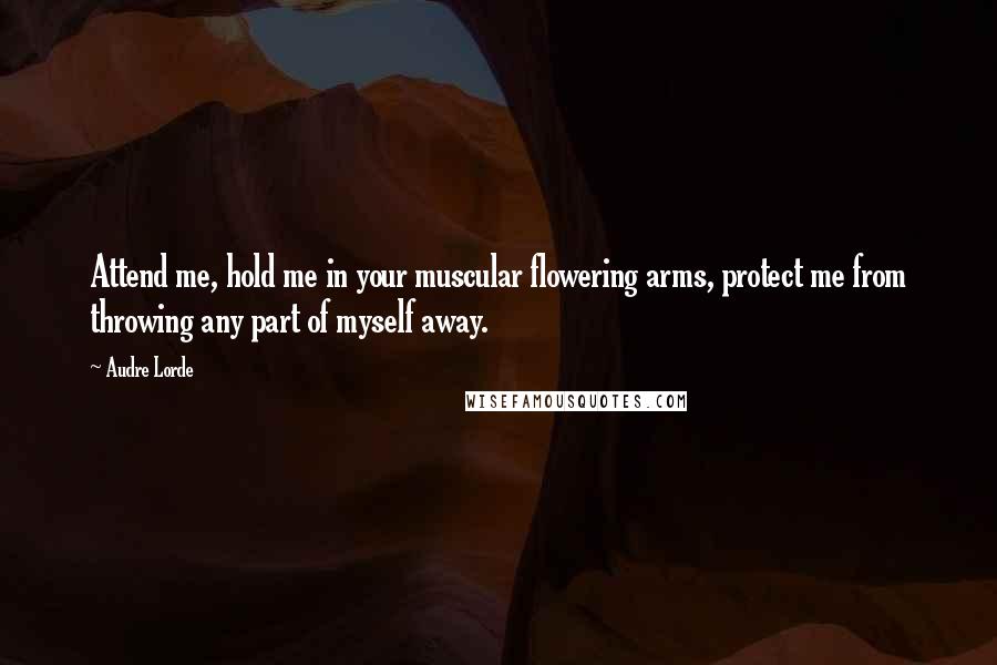 Audre Lorde Quotes: Attend me, hold me in your muscular flowering arms, protect me from throwing any part of myself away.