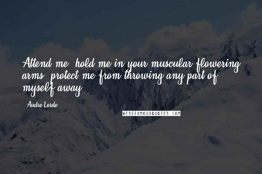 Audre Lorde Quotes: Attend me, hold me in your muscular flowering arms, protect me from throwing any part of myself away.