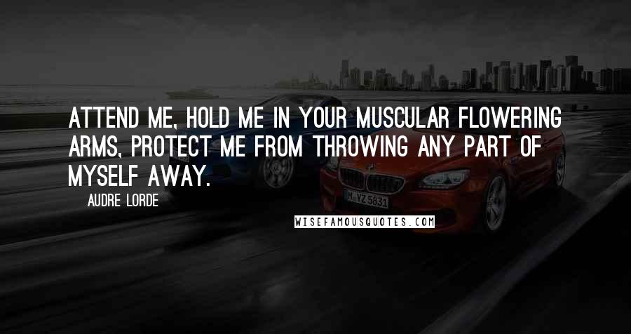 Audre Lorde Quotes: Attend me, hold me in your muscular flowering arms, protect me from throwing any part of myself away.