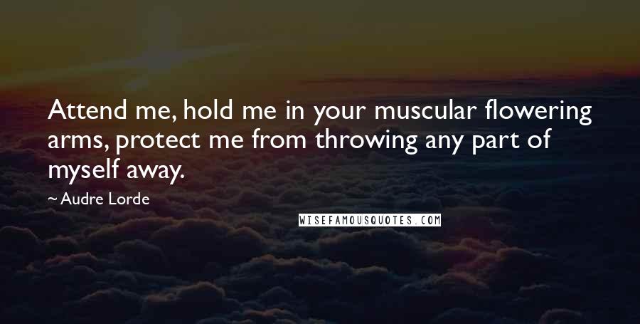 Audre Lorde Quotes: Attend me, hold me in your muscular flowering arms, protect me from throwing any part of myself away.