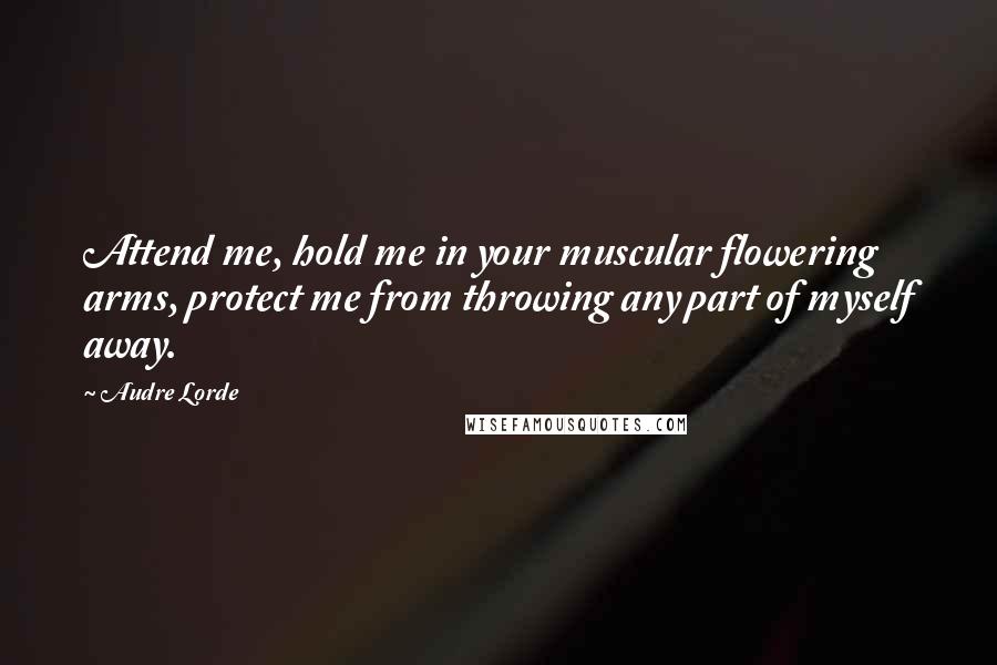 Audre Lorde Quotes: Attend me, hold me in your muscular flowering arms, protect me from throwing any part of myself away.