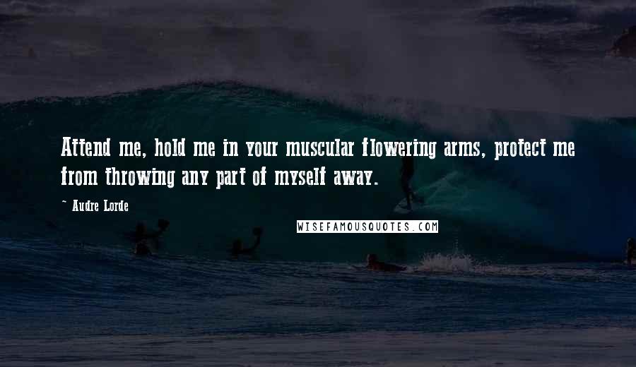 Audre Lorde Quotes: Attend me, hold me in your muscular flowering arms, protect me from throwing any part of myself away.