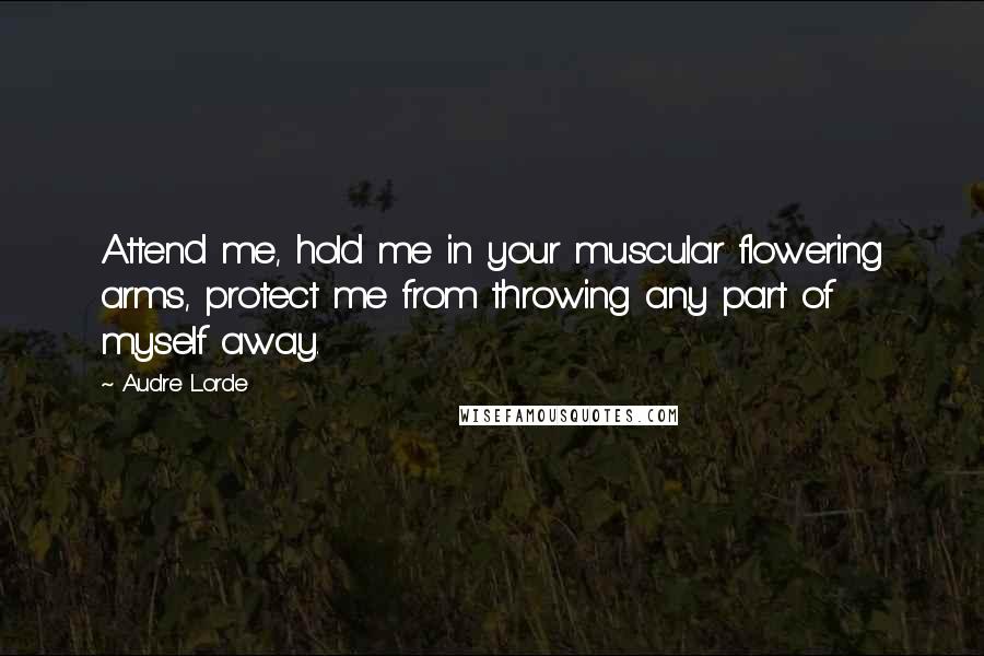 Audre Lorde Quotes: Attend me, hold me in your muscular flowering arms, protect me from throwing any part of myself away.