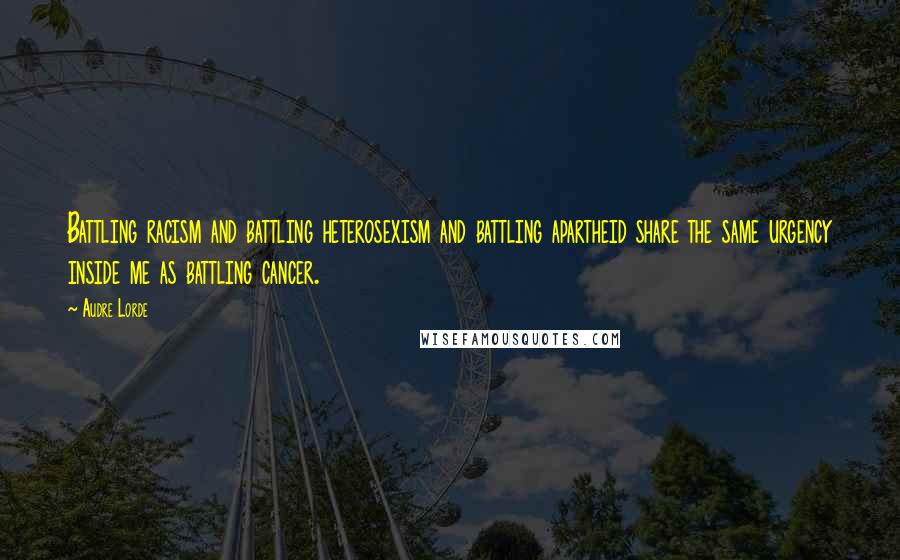 Audre Lorde Quotes: Battling racism and battling heterosexism and battling apartheid share the same urgency inside me as battling cancer.