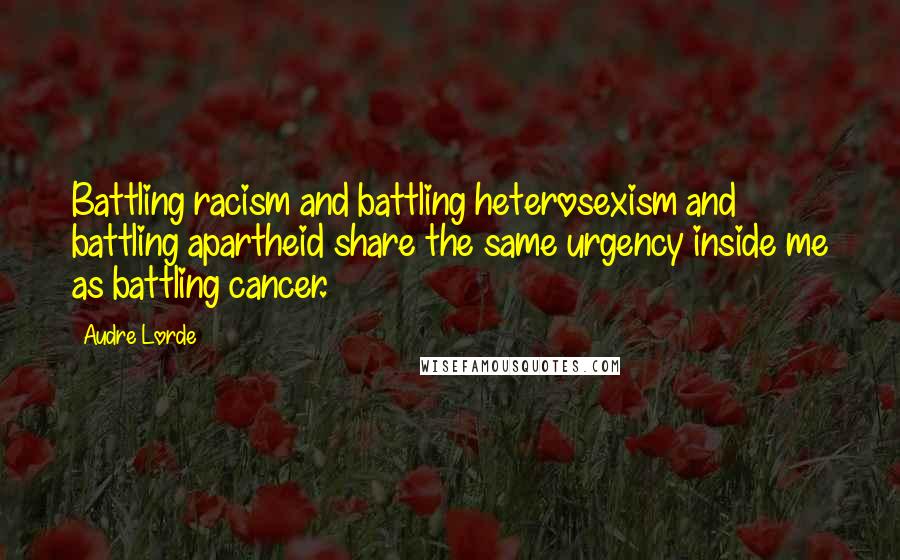 Audre Lorde Quotes: Battling racism and battling heterosexism and battling apartheid share the same urgency inside me as battling cancer.