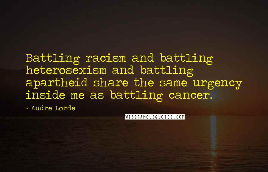 Audre Lorde Quotes: Battling racism and battling heterosexism and battling apartheid share the same urgency inside me as battling cancer.