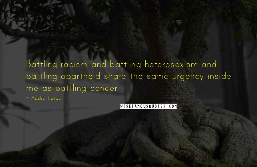 Audre Lorde Quotes: Battling racism and battling heterosexism and battling apartheid share the same urgency inside me as battling cancer.