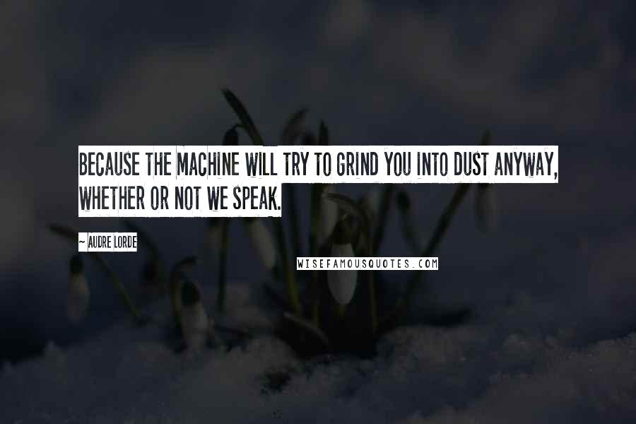 Audre Lorde Quotes: Because the machine will try to grind you into dust anyway, whether or not we speak.