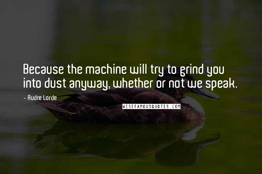 Audre Lorde Quotes: Because the machine will try to grind you into dust anyway, whether or not we speak.