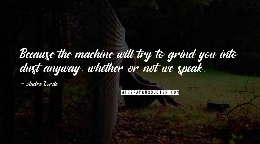 Audre Lorde Quotes: Because the machine will try to grind you into dust anyway, whether or not we speak.