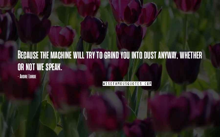 Audre Lorde Quotes: Because the machine will try to grind you into dust anyway, whether or not we speak.