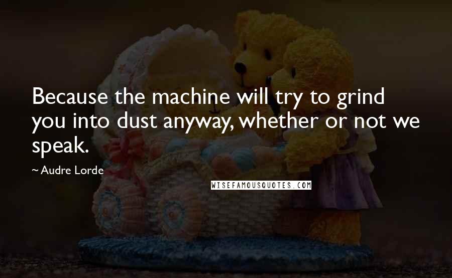 Audre Lorde Quotes: Because the machine will try to grind you into dust anyway, whether or not we speak.