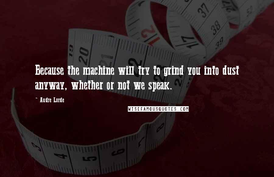 Audre Lorde Quotes: Because the machine will try to grind you into dust anyway, whether or not we speak.