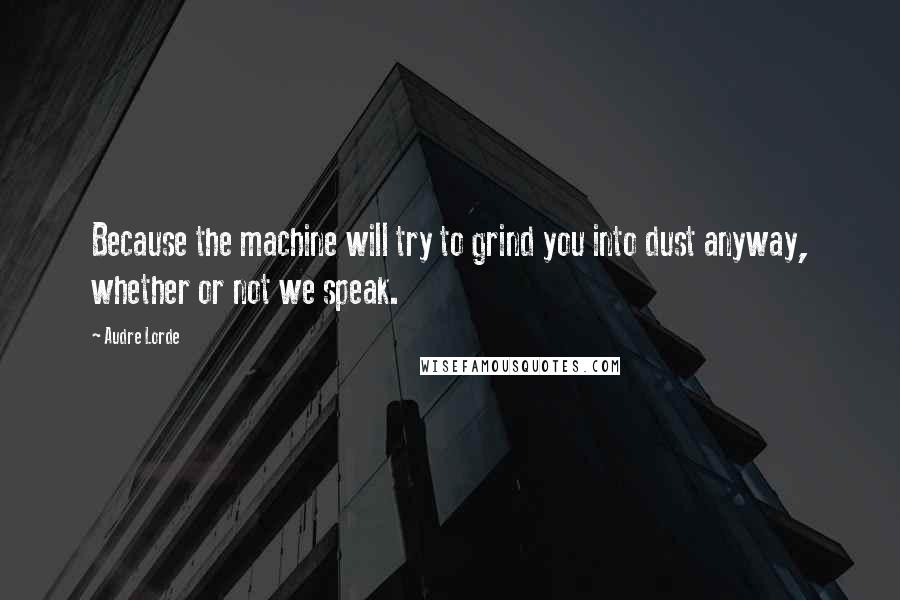 Audre Lorde Quotes: Because the machine will try to grind you into dust anyway, whether or not we speak.