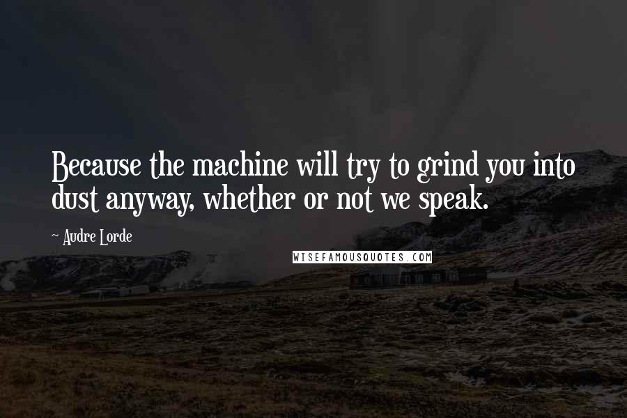 Audre Lorde Quotes: Because the machine will try to grind you into dust anyway, whether or not we speak.