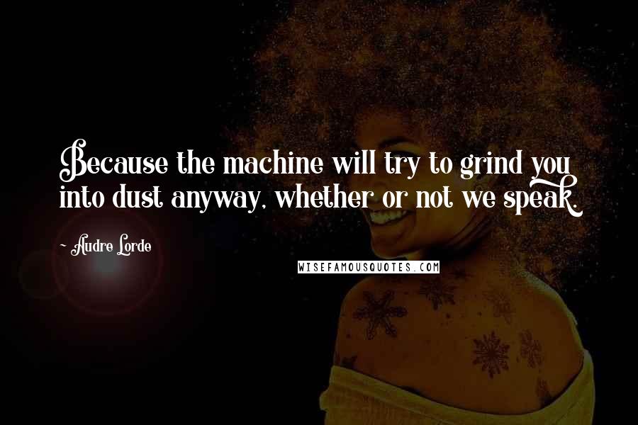 Audre Lorde Quotes: Because the machine will try to grind you into dust anyway, whether or not we speak.