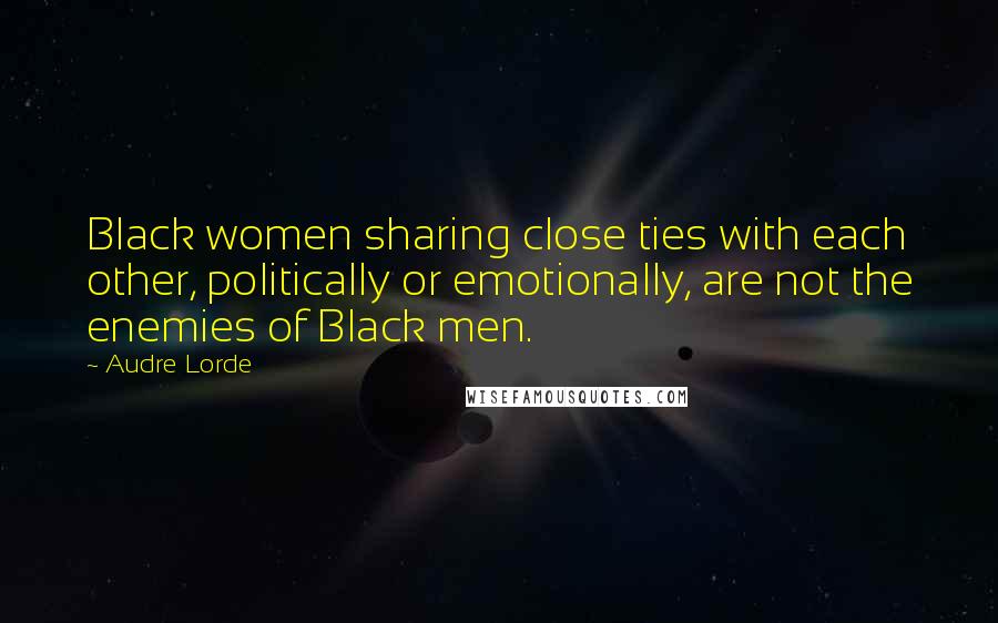 Audre Lorde Quotes: Black women sharing close ties with each other, politically or emotionally, are not the enemies of Black men.