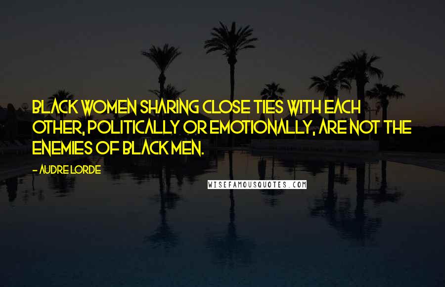 Audre Lorde Quotes: Black women sharing close ties with each other, politically or emotionally, are not the enemies of Black men.