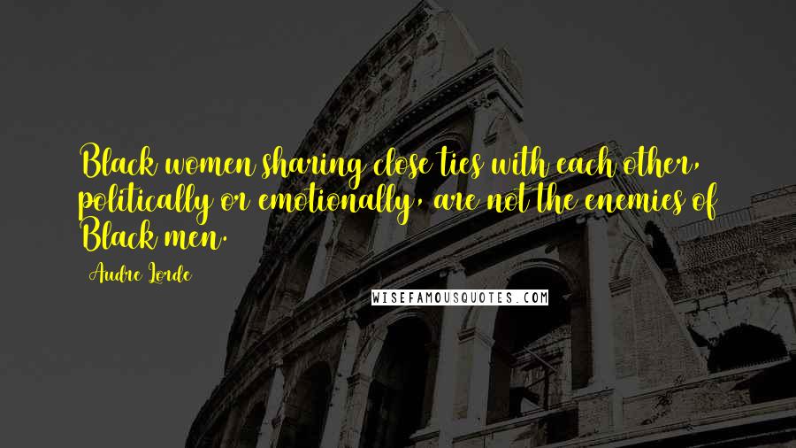 Audre Lorde Quotes: Black women sharing close ties with each other, politically or emotionally, are not the enemies of Black men.