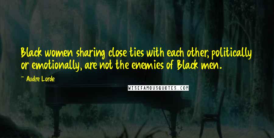 Audre Lorde Quotes: Black women sharing close ties with each other, politically or emotionally, are not the enemies of Black men.