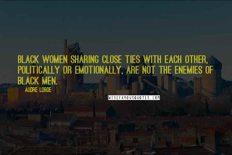 Audre Lorde Quotes: Black women sharing close ties with each other, politically or emotionally, are not the enemies of Black men.