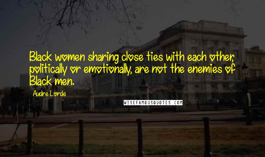 Audre Lorde Quotes: Black women sharing close ties with each other, politically or emotionally, are not the enemies of Black men.