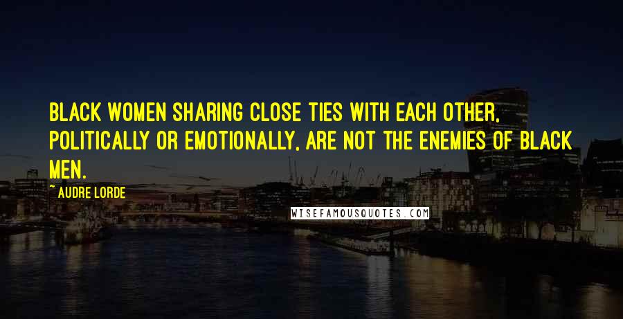 Audre Lorde Quotes: Black women sharing close ties with each other, politically or emotionally, are not the enemies of Black men.