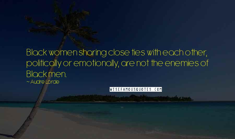 Audre Lorde Quotes: Black women sharing close ties with each other, politically or emotionally, are not the enemies of Black men.