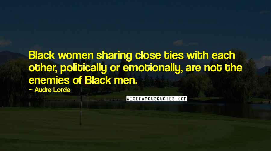 Audre Lorde Quotes: Black women sharing close ties with each other, politically or emotionally, are not the enemies of Black men.