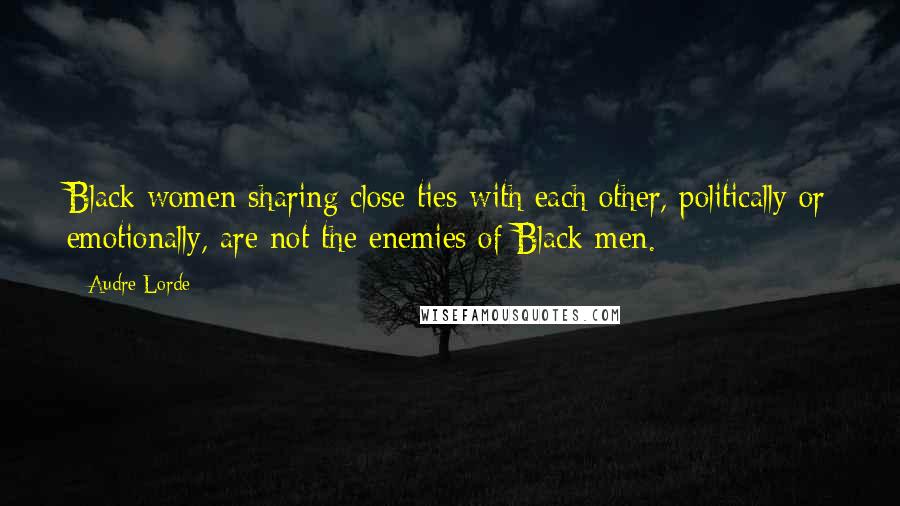 Audre Lorde Quotes: Black women sharing close ties with each other, politically or emotionally, are not the enemies of Black men.