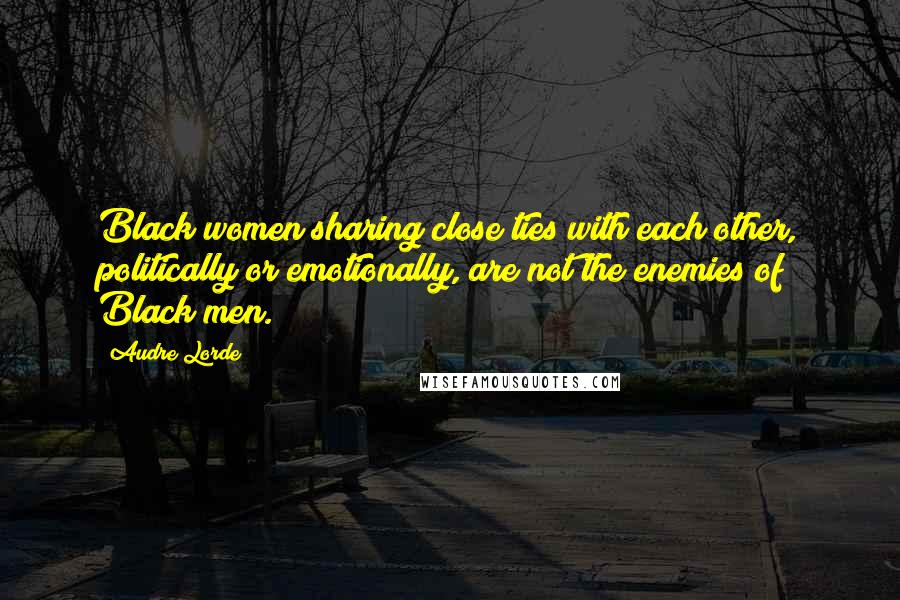 Audre Lorde Quotes: Black women sharing close ties with each other, politically or emotionally, are not the enemies of Black men.