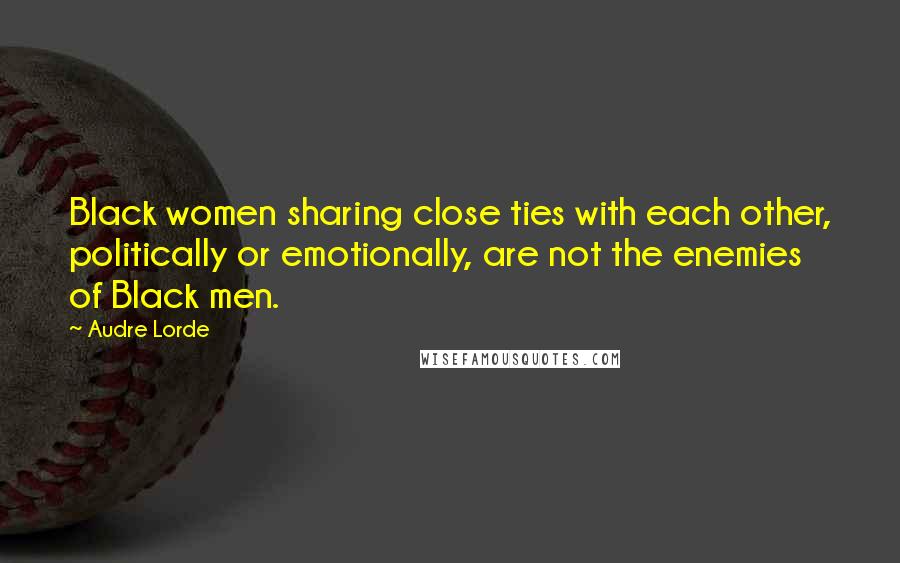 Audre Lorde Quotes: Black women sharing close ties with each other, politically or emotionally, are not the enemies of Black men.